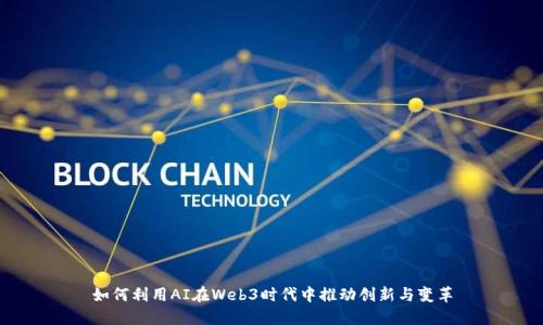 如何利用AI在Web3时代中推动创新与变革