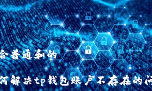  
符合普通和的 

如何解决tp钱包账户不存在的问题