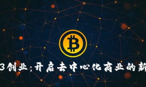 Web3创业：开启去中心化商业的新篇章
