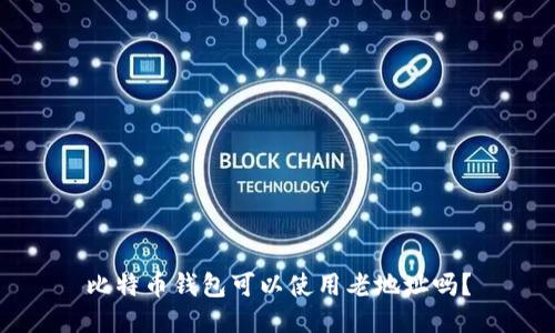 比特币钱包可以使用老地址吗？