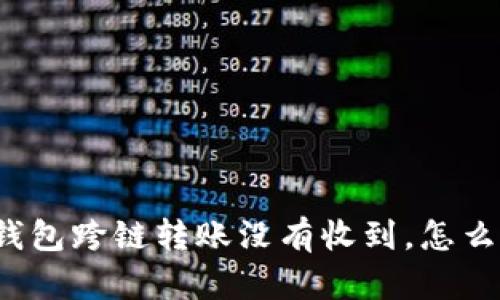 TP钱包跨链转账没有收到，怎么办？