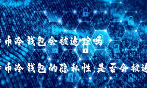 比特币冷钱包会被追踪吗

比特币冷钱包的隐私性：是否会被追踪？