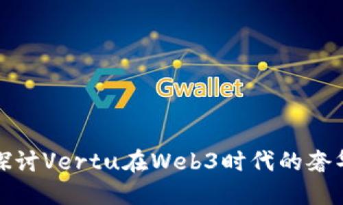 深入探讨Vertu在Web3时代的奢华体验