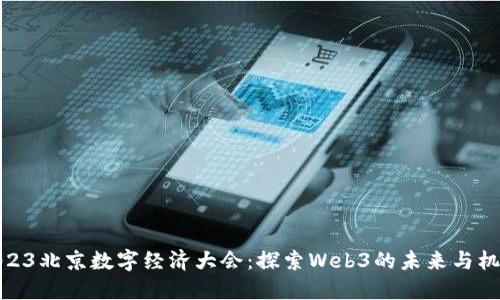 2023北京数字经济大会：探索Web3的未来与机遇
