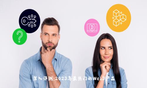 深入评测：2023年最热门的Web3产品
