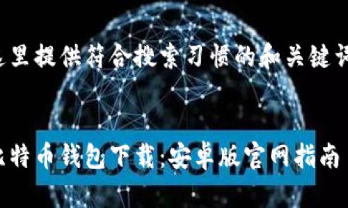 这里提供符合搜索习惯的和关键词：

  
比特币钱包下载：安卓版官网指南