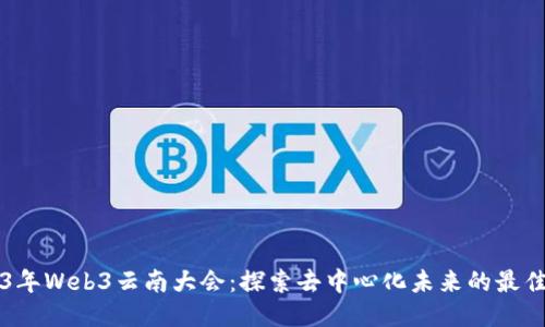 2023年Web3云南大会：探索去中心化未来的最佳平台