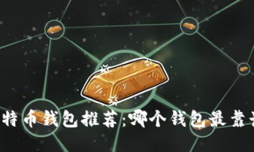 比特币钱包推荐：哪个钱包最靠谱？