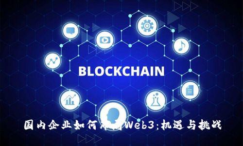 国内企业如何布局Web3：机遇与挑战