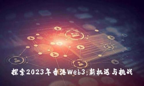 探索2023年香港Web3：新机遇与挑战