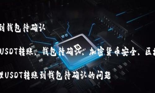 转usdt到钱包待确认

关键词：USDT转账, 钱包待确认, 加密货币安全, 区块链交易

如何处理USDT转账到钱包待确认的问题
